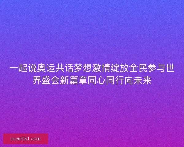一起说奥运共话梦想激情绽放全民参与世界盛会新篇章同心同行向未来