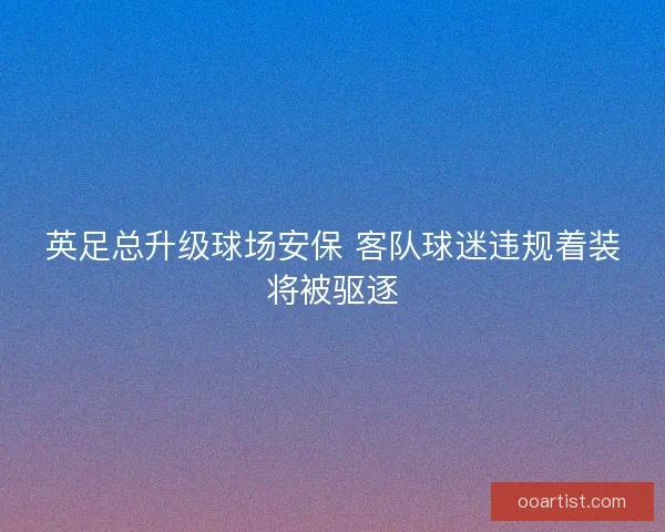 英足总升级球场安保 客队球迷违规着装将被驱逐