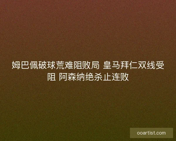 姆巴佩破球荒难阻败局 皇马拜仁双线受阻 阿森纳绝杀止连败