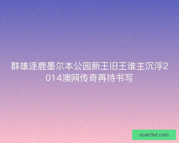 群雄逐鹿墨尔本公园新王旧王谁主沉浮2014澳网传奇再待书写