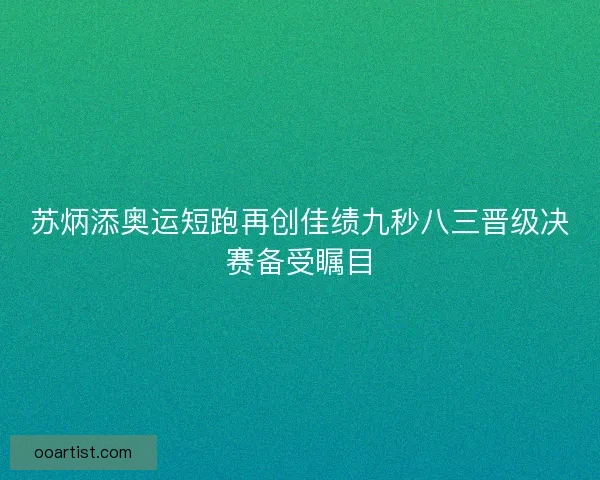 苏炳添奥运短跑再创佳绩九秒八三晋级决赛备受瞩目