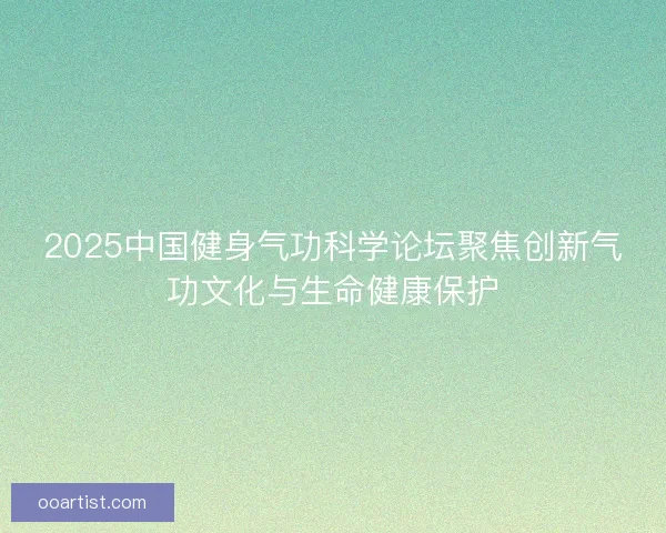 2025中国健身气功科学论坛聚焦创新气功文化与生命健康保护