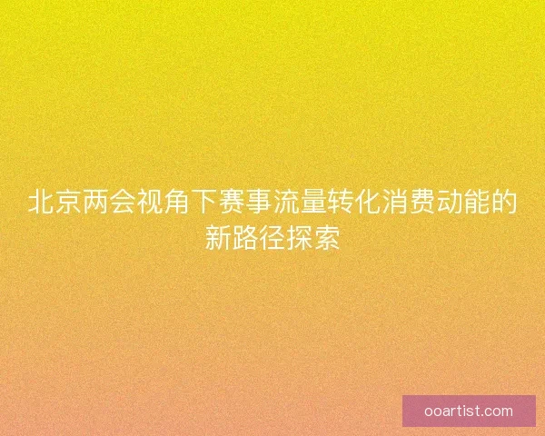 北京两会视角下赛事流量转化消费动能的新路径探索