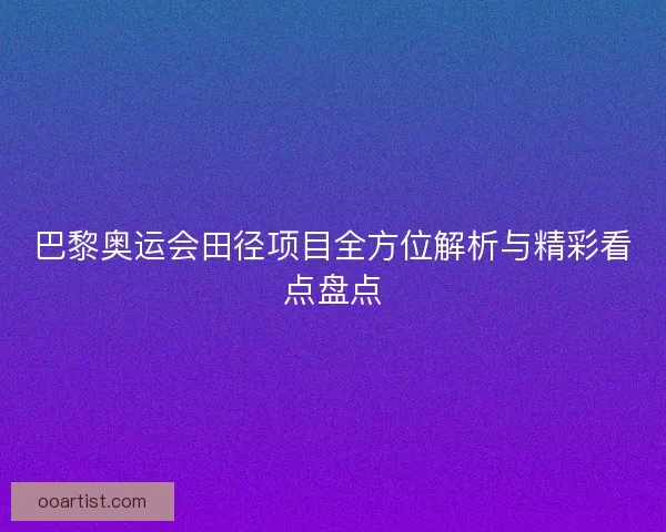 巴黎奥运会田径项目全方位解析与精彩看点盘点