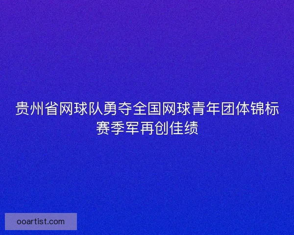 贵州省网球队勇夺全国网球青年团体锦标赛季军再创佳绩
