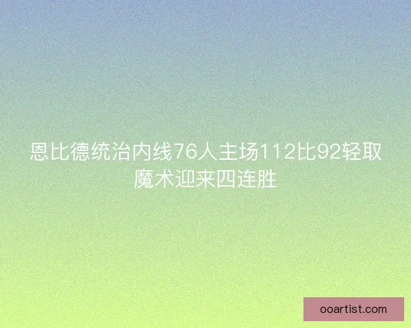 恩比德统治内线76人主场112比92轻取魔术迎来四连胜