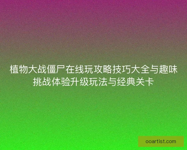 植物大战僵尸在线玩攻略技巧大全与趣味挑战体验升级玩法与经典关卡