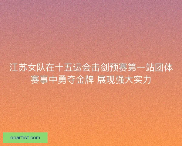 江苏女队在十五运会击剑预赛第一站团体赛事中勇夺金牌 展现强大实力