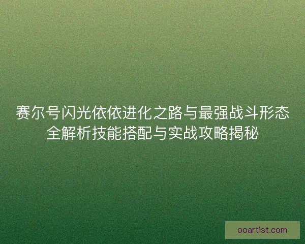 赛尔号闪光依依进化之路与最强战斗形态全解析技能搭配与实战攻略揭秘
