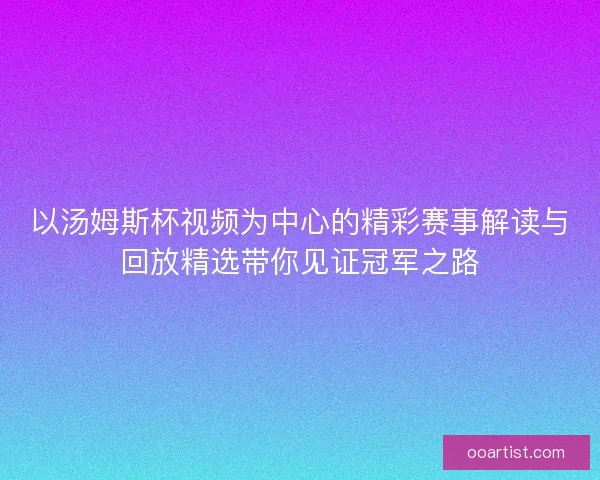以汤姆斯杯视频为中心的精彩赛事解读与回放精选带你见证冠军之路