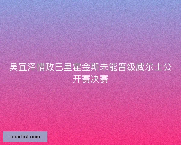 吴宜泽惜败巴里霍金斯未能晋级威尔士公开赛决赛