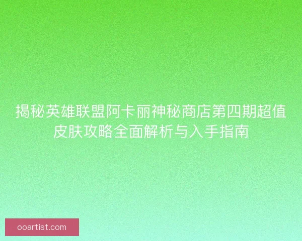 揭秘英雄联盟阿卡丽神秘商店第四期超值皮肤攻略全面解析与入手指南