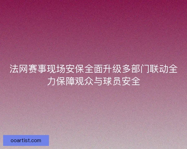 法网赛事现场安保全面升级多部门联动全力保障观众与球员安全