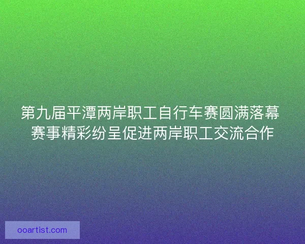 第九届平潭两岸职工自行车赛圆满落幕 赛事精彩纷呈促进两岸职工交流合作
