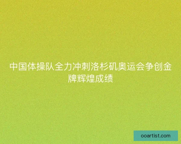 中国体操队全力冲刺洛杉矶奥运会争创金牌辉煌成绩