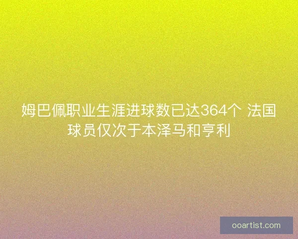 姆巴佩职业生涯进球数已达364个 法国球员仅次于本泽马和亨利 姆巴佩职业生涯进球数已达364个 法国球员仅次于本泽马和亨利
