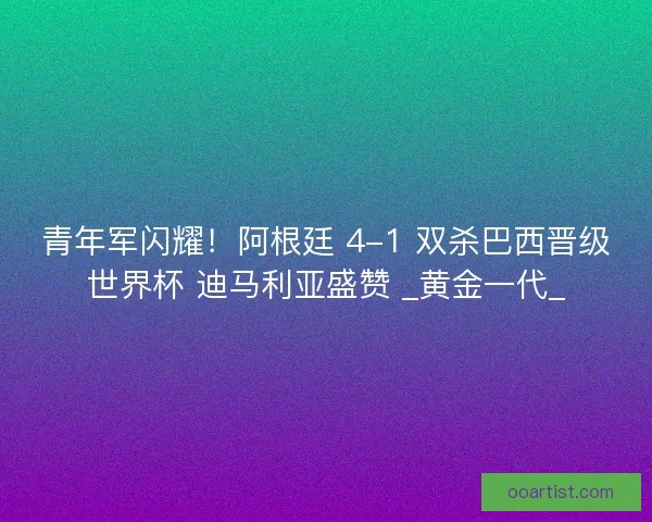 青年军闪耀！阿根廷 4-1 双杀巴西晋级世界杯 迪马利亚盛赞 _黄金一代_