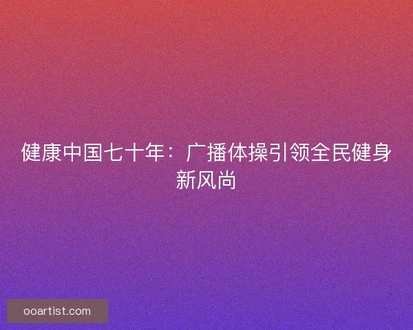 健康中国七十年：广播体操引领全民健身新风尚