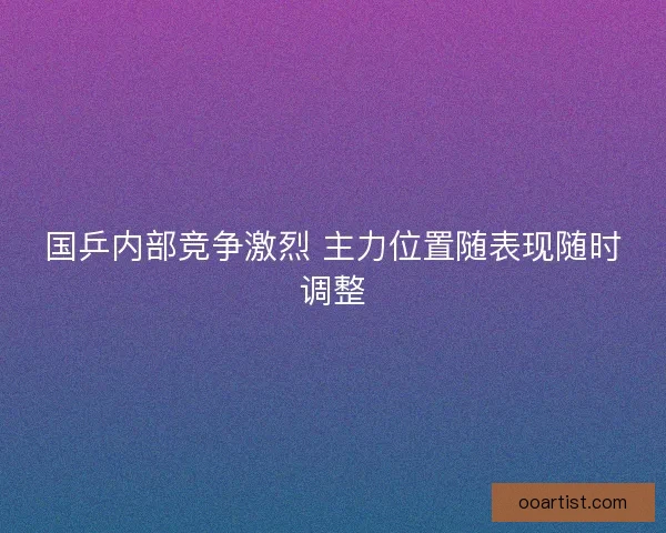 国乒内部竞争激烈 主力位置随表现随时调整