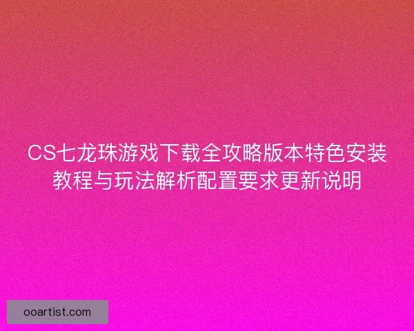 CS七龙珠游戏下载全攻略版本特色安装教程与玩法解析配置要求更新说明