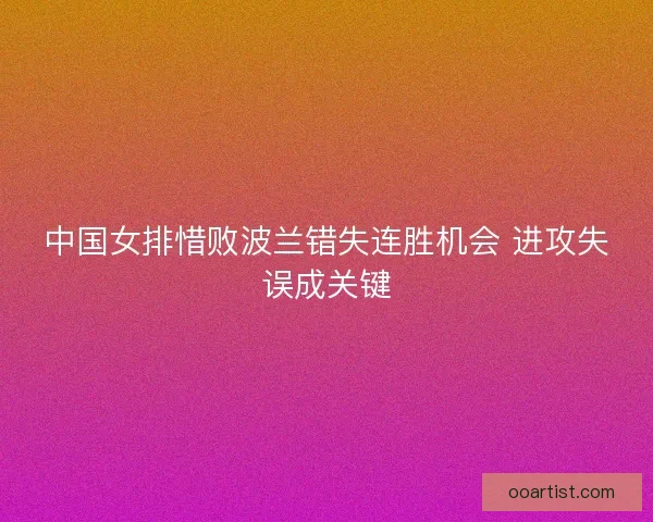 中国女排惜败波兰错失连胜机会 进攻失误成关键