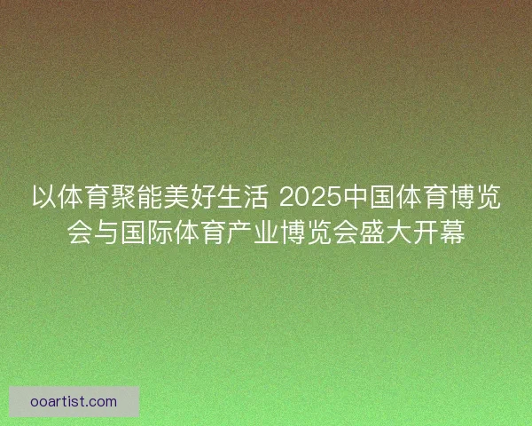 以体育聚能美好生活 2025中国体育博览会与国际体育产业博览会盛大开幕