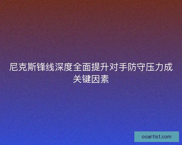 尼克斯锋线深度全面提升对手防守压力成关键因素